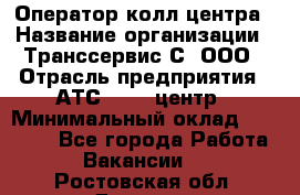 Оператор колл-центра › Название организации ­ Транссервис-С, ООО › Отрасль предприятия ­ АТС, call-центр › Минимальный оклад ­ 20 000 - Все города Работа » Вакансии   . Ростовская обл.,Донецк г.